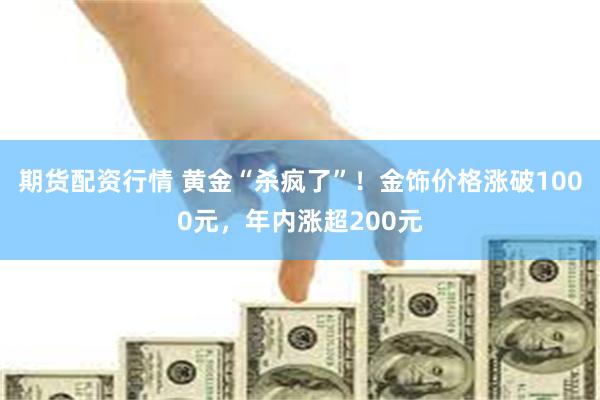 期货配资行情 黄金“杀疯了”！金饰价格涨破1000元，年内涨超200元