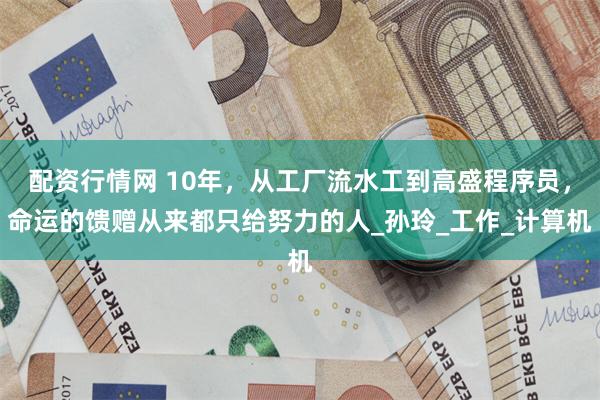 配资行情网 10年，从工厂流水工到高盛程序员，命运的馈赠从来都只给努力的人_孙玲