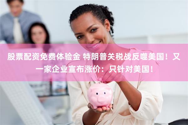 股票配资免费体验金 特朗普关税战反噬美国！又一家企业宣布涨价：只针对美国！
