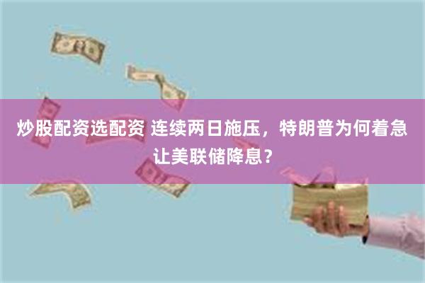 炒股配资选配资 连续两日施压，特朗普为何着急让美联储降息？