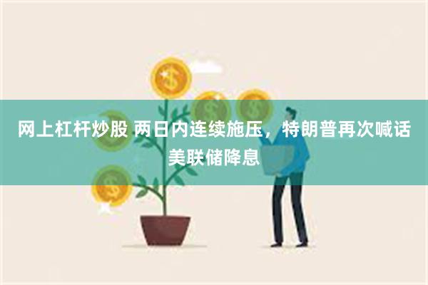 网上杠杆炒股 两日内连续施压，特朗普再次喊话美联储降息