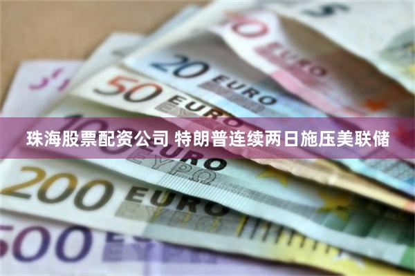 珠海股票配资公司 特朗普连续两日施压美联储
