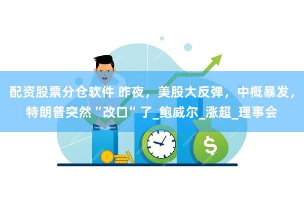 配资股票分仓软件 昨夜，美股大反弹，中概暴发，特朗普突然“改口”了_鲍威尔_涨超