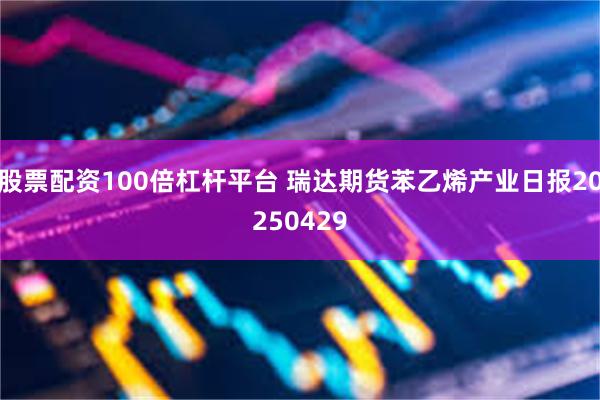 股票配资100倍杠杆平台 瑞达期货苯乙烯产业日报20250429
