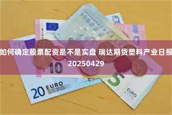 如何确定股票配资是不是实盘 瑞达期货塑料产业日报20250429