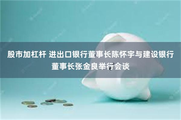 股市加杠杆 进出口银行董事长陈怀宇与建设银行董事长张金良举行会谈