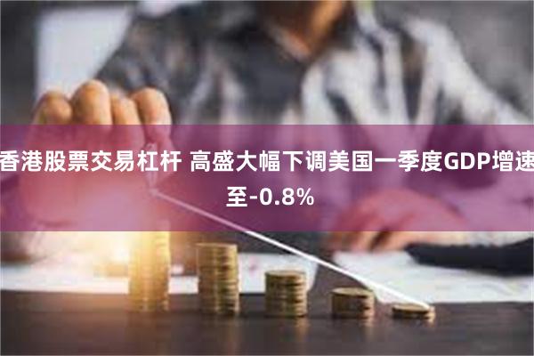 香港股票交易杠杆 高盛大幅下调美国一季度GDP增速 至-0.8%