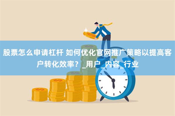 股票怎么申请杠杆 如何优化官网推广策略以提高客户转化效率？_用户_内容_行业