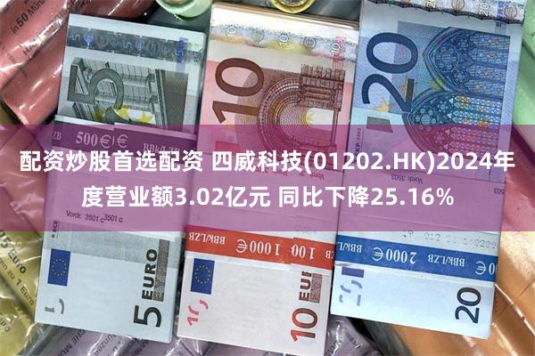 配资炒股首选配资 四威科技(01202.HK)2024年度营业额3.02亿元 同