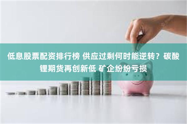 低息股票配资排行榜 供应过剩何时能逆转？碳酸锂期货再创新低 矿企纷纷亏损