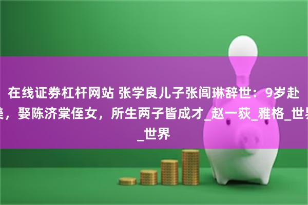 在线证劵杠杆网站 张学良儿子张闾琳辞世：9岁赴美，娶陈济棠侄女，所生两子皆成才_
