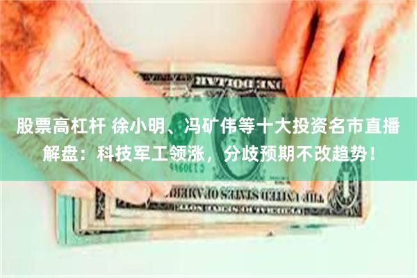 股票高杠杆 徐小明、冯矿伟等十大投资名市直播解盘：科技军工领涨，分歧预期不改趋势