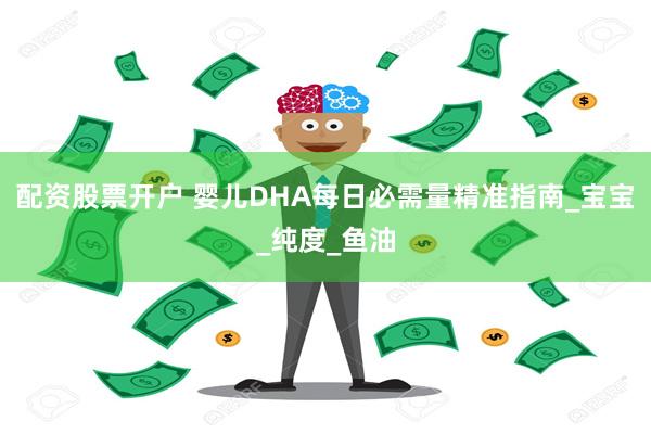 配资股票开户 婴儿DHA每日必需量精准指南_宝宝_纯度_鱼油