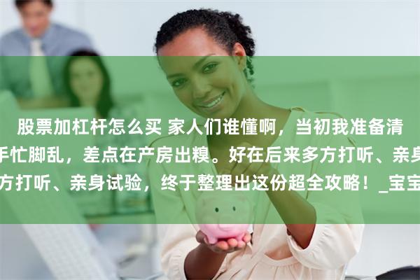 股票加杠杆怎么买 家人们谁懂啊，当初我准备清华长庚待产包时，真是手忙脚乱，差点在