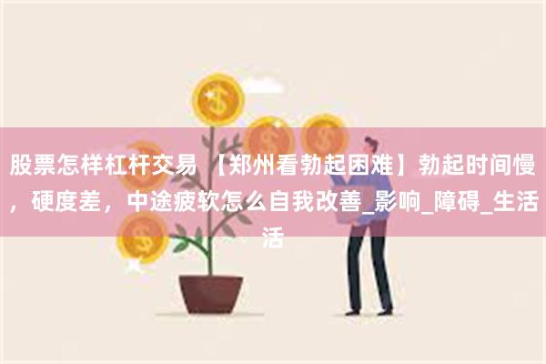 股票怎样杠杆交易 【郑州看勃起困难】勃起时间慢，硬度差，中途疲软怎么自我改善_影