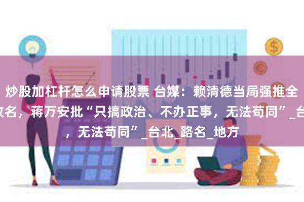 炒股加杠杆怎么申请股票 台媒：赖清德当局强推全台“中正路”改名，蒋万安批“只搞政