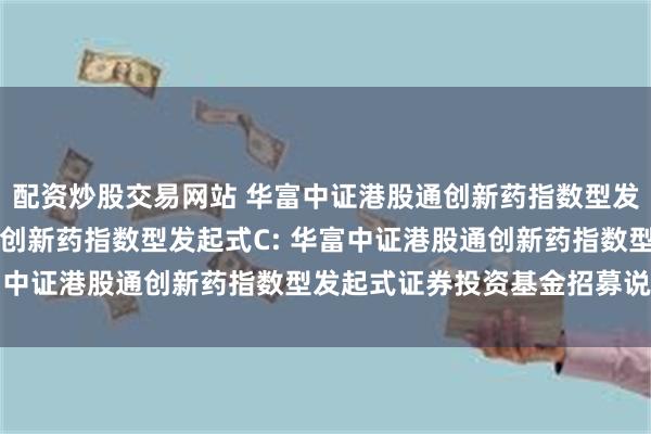 配资炒股交易网站 华富中证港股通创新药指数型发起式A,华富中证港股通创新药指数型发起式C: 华富中证港股通创新药指数型发起式证券投资基金招募说明书