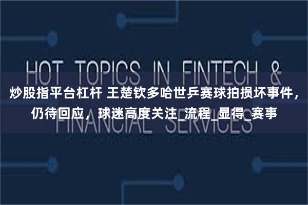 炒股指平台杠杆 王楚钦多哈世乒赛球拍损坏事件，仍待回应，球迷高度关注_流程_显得