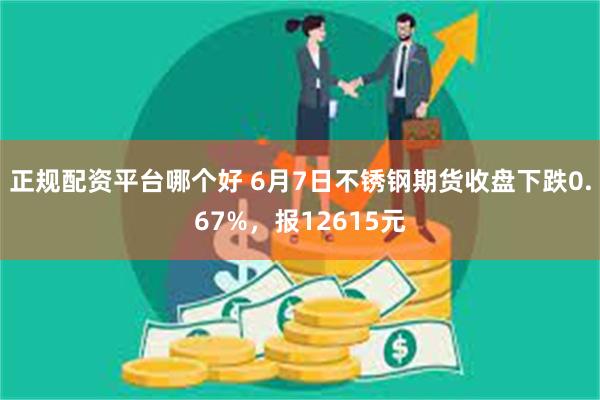 正规配资平台哪个好 6月7日不锈钢期货收盘下跌0.67%，报12615元