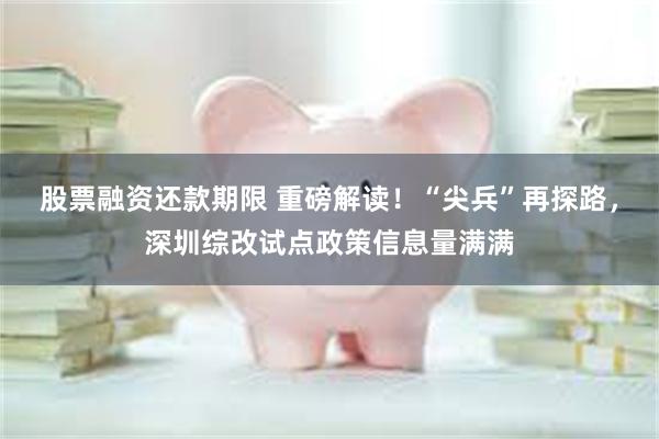 股票融资还款期限 重磅解读！“尖兵”再探路，深圳综改试点政策信息量满满