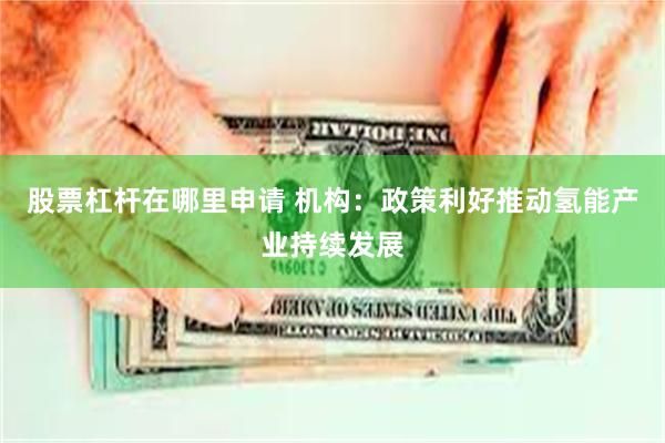 股票杠杆在哪里申请 机构：政策利好推动氢能产业持续发展