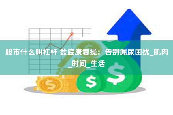 股市什么叫杠杆 盆底康复操：告别漏尿困扰_肌肉_时间_生活
