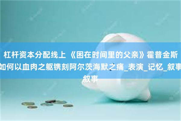 杠杆资本分配线上 《困在时间里的父亲》霍普金斯如何以血肉之躯镌刻阿尔茨海默之痛_