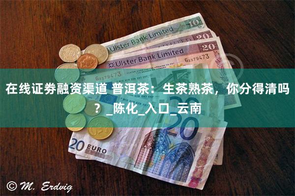 在线证劵融资渠道 普洱茶：生茶熟茶，你分得清吗？_陈化_入口_云南