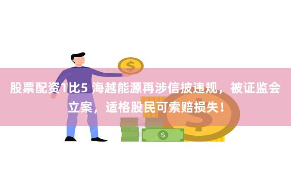 股票配资1比5 海越能源再涉信披违规，被证监会立案，适格股民可索赔损失！
