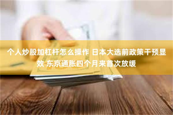 个人炒股加杠杆怎么操作 日本大选前政策干预显效 东京通胀四个月来首次放缓