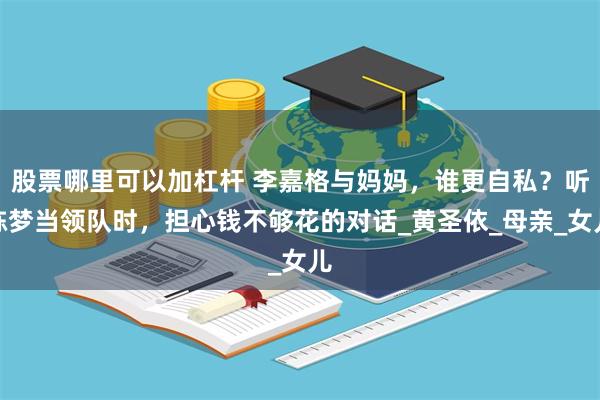 股票哪里可以加杠杆 李嘉格与妈妈，谁更自私？听陈梦当领队时，担心钱不够花的对话_