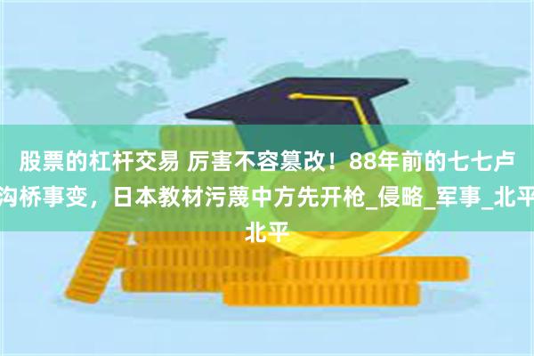 股票的杠杆交易 厉害不容篡改！88年前的七七卢沟桥事变，日本教材污蔑中方先开枪_