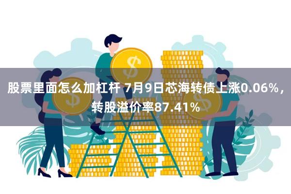 股票里面怎么加杠杆 7月9日芯海转债上涨0.06%，转股溢价率87.41%