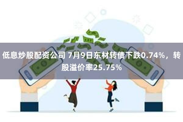 低息炒股配资公司 7月9日东材转债下跌0.74%，转股溢价率25.75%