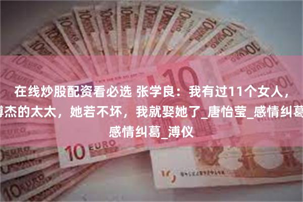 在线炒股配资看必选 张学良：我有过11个女人，最爱溥杰的太太，她若不坏，我就娶她