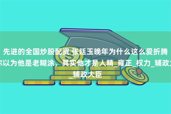 先进的全国炒股配资 张廷玉晚年为什么这么爱折腾？你以为他是老糊涂，其实他才是人精
