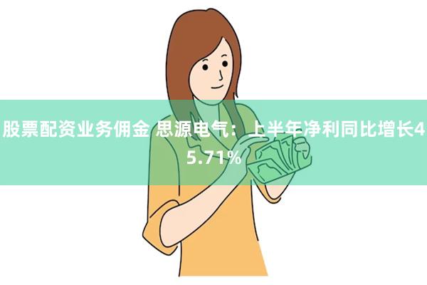 股票配资业务佣金 思源电气：上半年净利同比增长45.71%