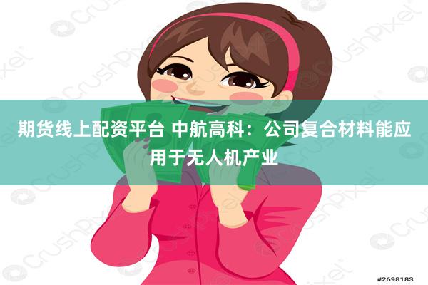 期货线上配资平台 中航高科：公司复合材料能应用于无人机产业