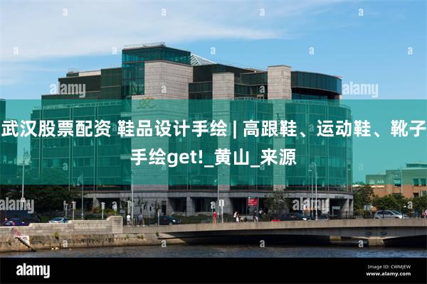 武汉股票配资 鞋品设计手绘 | 高跟鞋、运动鞋、靴子手绘get!_黄山_来源