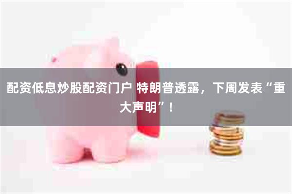 配资低息炒股配资门户 特朗普透露，下周发表“重大声明”！