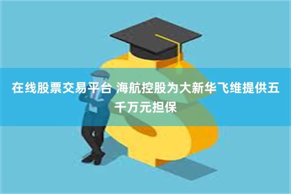 在线股票交易平台 海航控股为大新华飞维提供五千万元担保