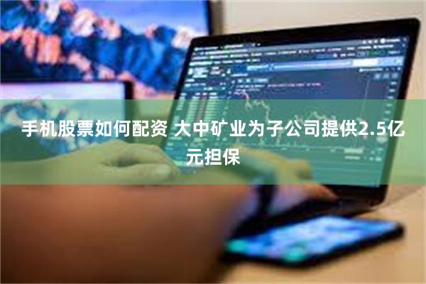 手机股票如何配资 大中矿业为子公司提供2.5亿元担保