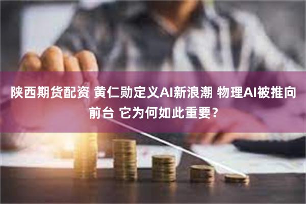 陕西期货配资 黄仁勋定义AI新浪潮 物理AI被推向前台 它为何如此重要？