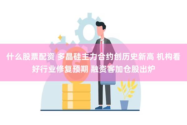 什么股票配资 多晶硅主力合约创历史新高 机构看好行业修复预期 融资客加仓股出炉