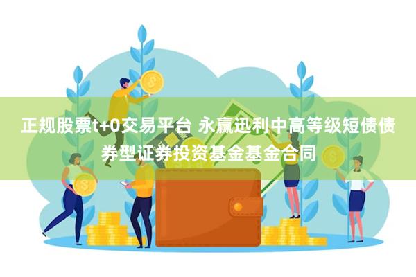 正规股票t+0交易平台 永赢迅利中高等级短债债券型证券投资基金基金合同
