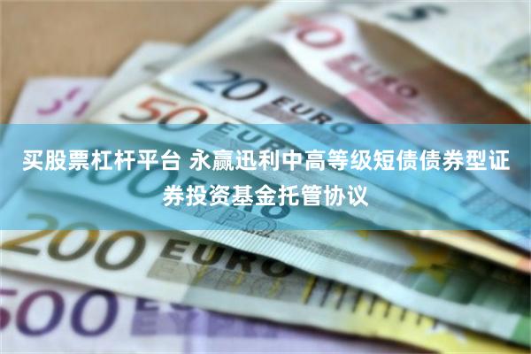 买股票杠杆平台 永赢迅利中高等级短债债券型证券投资基金托管协议