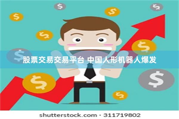 股票交易交易平台 中国人形机器人爆发