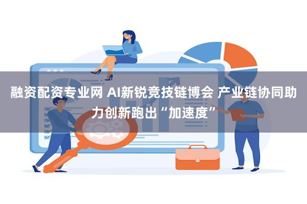 融资配资专业网 AI新锐竞技链博会 产业链协同助力创新跑出“加速度”