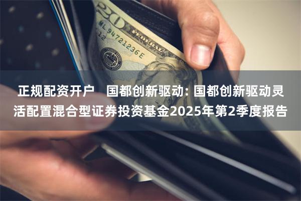 正规配资开户 国都创新驱动: 国都创新驱动灵活配置混合型证券投资基金2025年第2季度报告