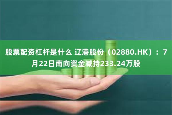 股票配资杠杆是什么 辽港股份（02880.HK）：7月22日南向资金减持233.